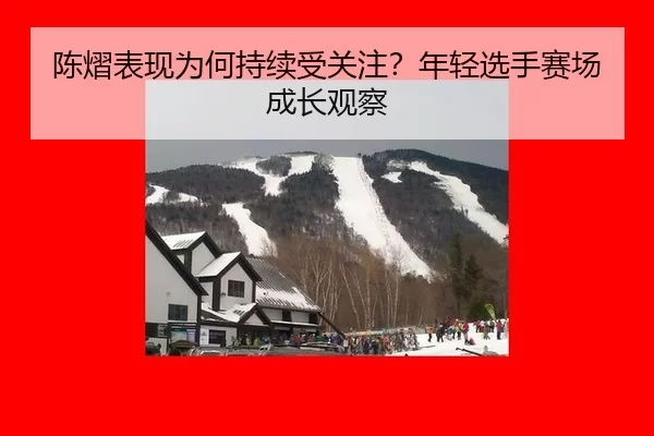 陈熠表现为何持续受关注？年轻选手赛场成长观察
