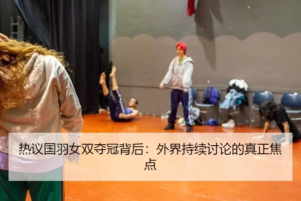 热议国羽女双夺冠背后：外界持续讨论的真正焦点
